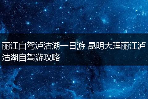 丽江自驾泸沽湖一日游 昆明大理丽江泸沽湖自驾游攻略