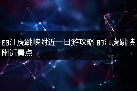 丽江虎跳峡附近一日游攻略 丽江虎跳峡附近景点