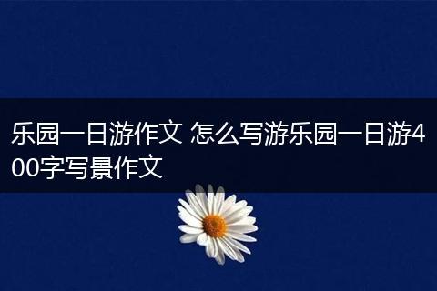 乐园一日游作文 怎么写游乐园一日游400字写景作文