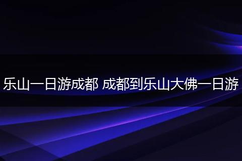 乐山一日游成都 成都到乐山大佛一日游