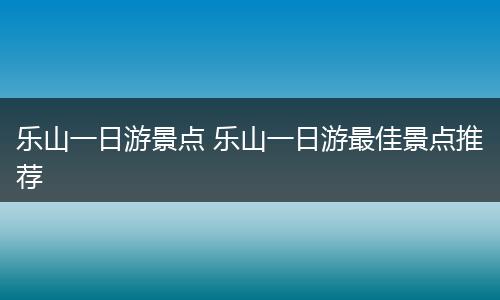 乐山一日游景点 乐山一日游最佳景点推荐