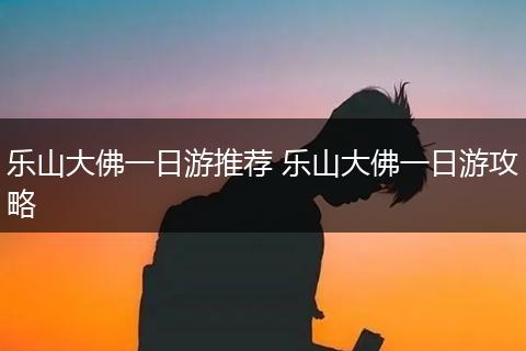 乐山大佛一日游推荐 乐山大佛一日游攻略