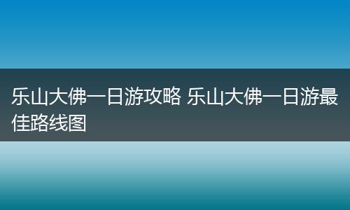 乐山大佛一日游攻略 乐山大佛一日游最佳路线图