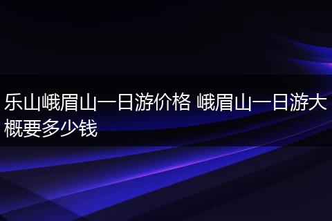 乐山峨眉山一日游价格 峨眉山一日游大概要多少钱