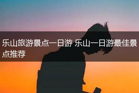 乐山旅游景点一日游 乐山一日游最佳景点推荐