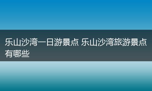 乐山沙湾一日游景点 乐山沙湾旅游景点有哪些