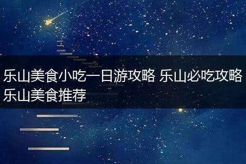 乐山美食小吃一日游攻略 乐山必吃攻略乐山美食推荐