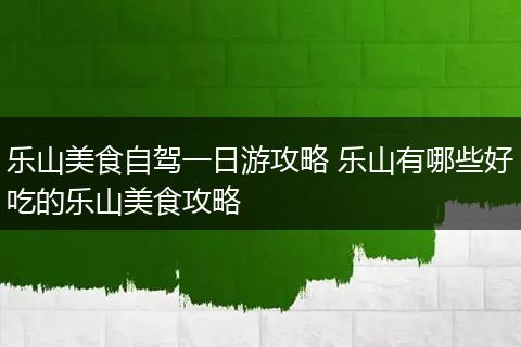 乐山美食自驾一日游攻略 乐山有哪些好吃的乐山美食攻略
