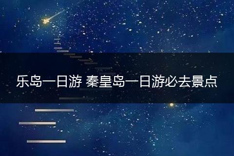 乐岛一日游 秦皇岛一日游必去景点