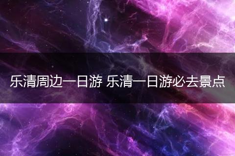 乐清周边一日游 乐清一日游必去景点