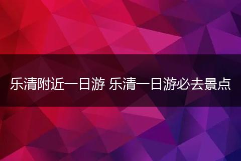 乐清附近一日游 乐清一日游必去景点
