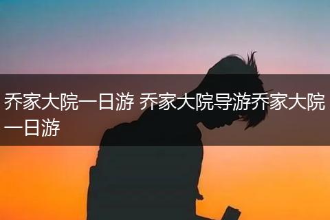 乔家大院一日游 乔家大院导游乔家大院一日游