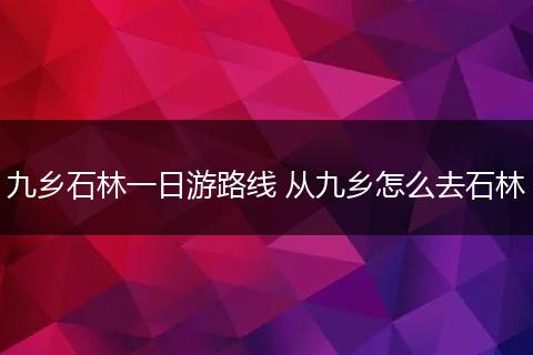 九乡石林一日游路线 从九乡怎么去石林