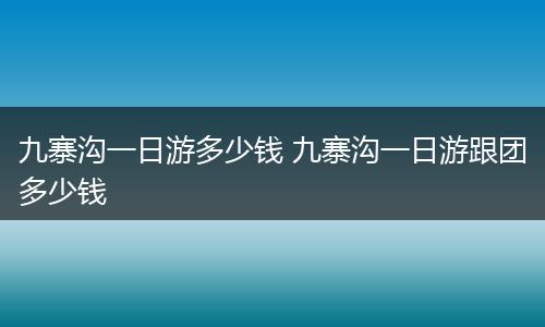 九寨沟一日游多少钱 九寨沟一日游跟团多少钱
