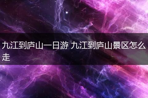 九江到庐山一日游 九江到庐山景区怎么走