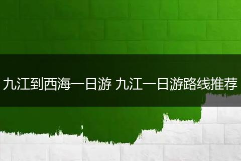 九江到西海一日游 九江一日游路线推荐