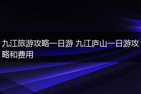 九江旅游攻略一日游 九江庐山一日游攻略和费用