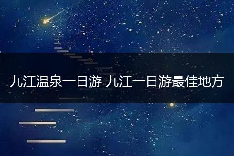 九江温泉一日游 九江一日游最佳地方