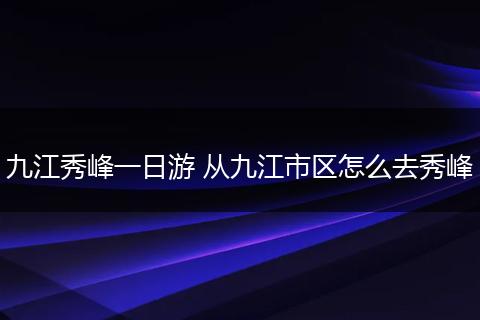九江秀峰一日游 从九江市区怎么去秀峰