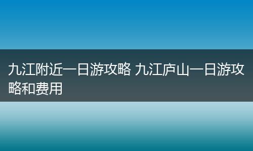 九江附近一日游攻略 九江庐山一日游攻略和费用