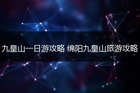 九皇山一日游攻略 绵阳九皇山旅游攻略