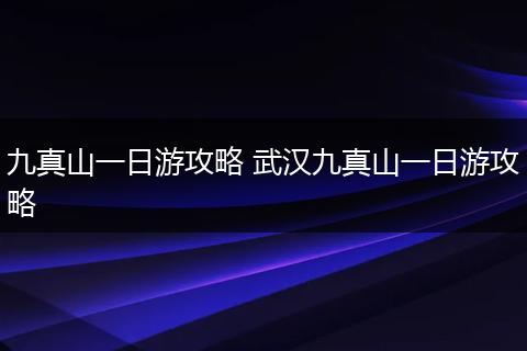 九真山一日游攻略 武汉九真山一日游攻略