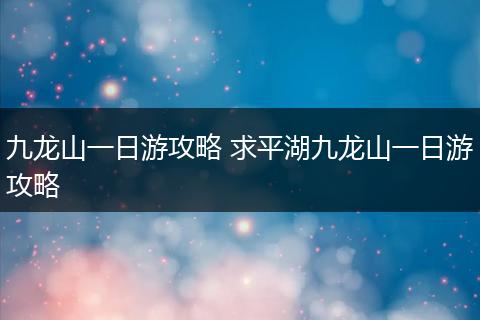 九龙山一日游攻略 求平湖九龙山一日游攻略