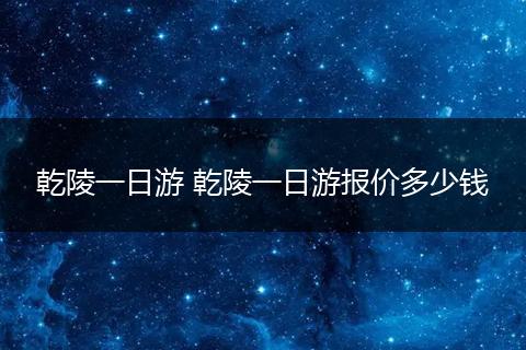 乾陵一日游 乾陵一日游报价多少钱