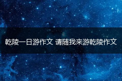 乾陵一日游作文 请随我来游乾陵作文