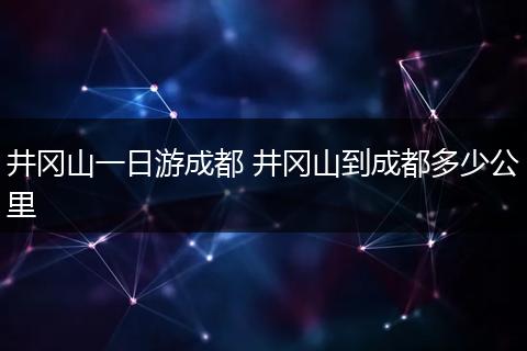 井冈山一日游成都 井冈山到成都多少公里