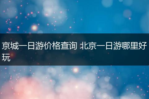 京城一日游价格查询 北京一日游哪里好玩