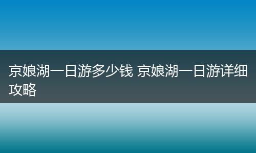 京娘湖一日游多少钱 京娘湖一日游详细攻略