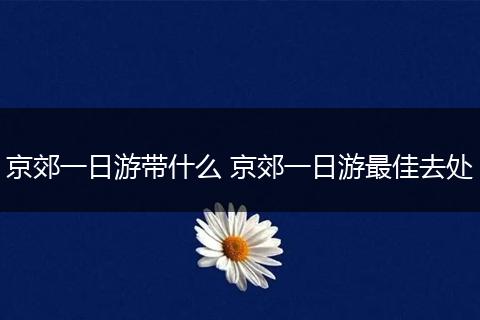 京郊一日游带什么 京郊一日游最佳去处