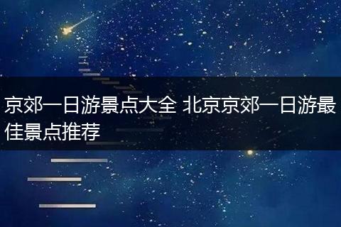 京郊一日游景点大全 北京京郊一日游最佳景点推荐