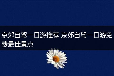 京郊自驾一日游推荐 京郊自驾一日游免费最佳景点