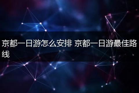 京都一日游怎么安排 京都一日游最佳路线