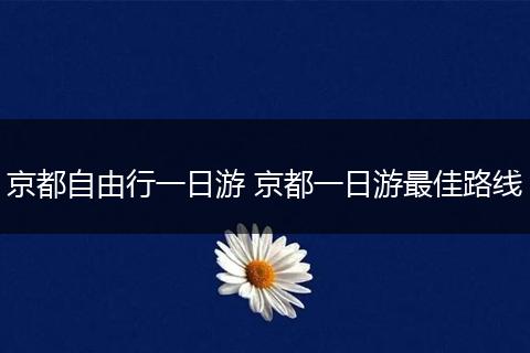京都自由行一日游 京都一日游最佳路线