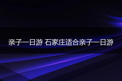 亲子一日游 石家庄适合亲子一日游