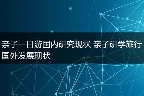 亲子一日游国内研究现状 亲子研学旅行国外发展现状