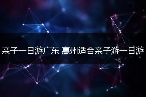 亲子一日游广东 惠州适合亲子游一日游