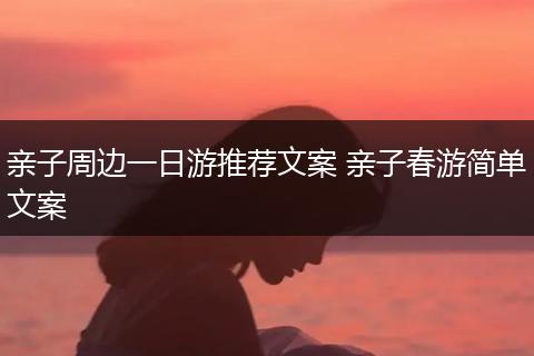 亲子周边一日游推荐文案 亲子春游简单文案