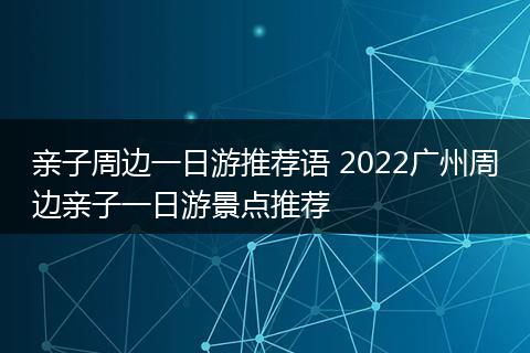 亲子周边一日游推荐语 2022广州周边亲子一日游景点推荐