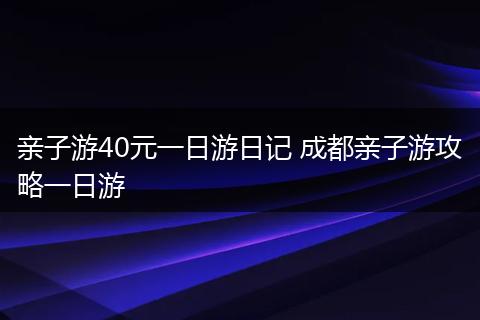 亲子游40元一日游日记 成都亲子游攻略一日游