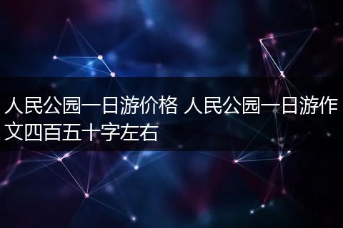 人民公园一日游价格 人民公园一日游作文四百五十字左右