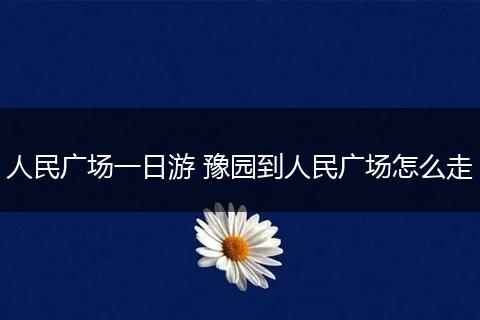 人民广场一日游 豫园到人民广场怎么走