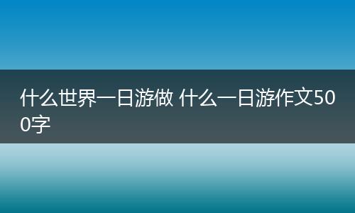 什么世界一日游做 什么一日游作文500字