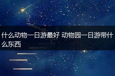 什么动物一日游最好 动物园一日游带什么东西