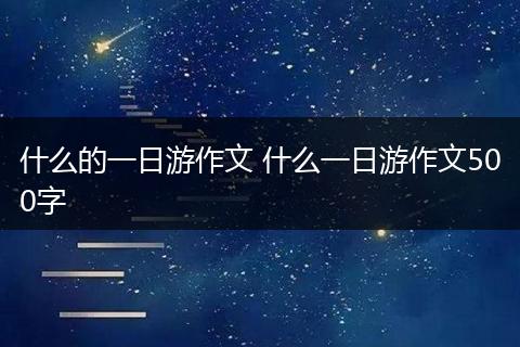 什么的一日游作文 什么一日游作文500字
