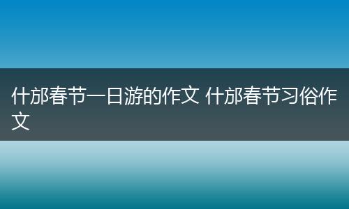 什邡春节一日游的作文 什邡春节习俗作文