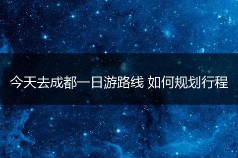 今天去成都一日游路线 如何规划行程